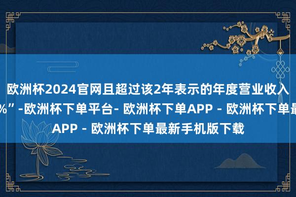 欧洲杯2024官网且超过该2年表示的年度营业收入统统金额的50%”-欧洲杯下单平台- 欧洲杯下单APP - 欧洲杯下单最新手机版下载