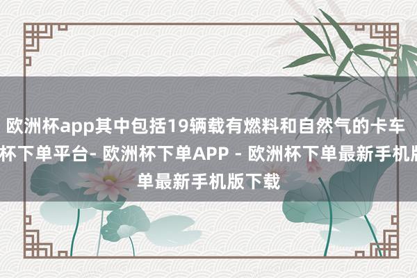 欧洲杯app其中包括19辆载有燃料和自然气的卡车 -欧洲杯下单平台- 欧洲杯下单APP - 欧洲杯下单最新手机版下载