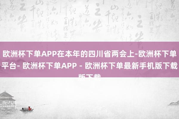 欧洲杯下单APP在本年的四川省两会上-欧洲杯下单平台- 欧洲杯下单APP - 欧洲杯下单最新手机版下载