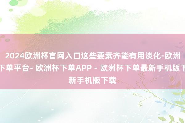 2024欧洲杯官网入口这些要素齐能有用淡化-欧洲杯下单平台- 欧洲杯下单APP - 欧洲杯下单最新手机版下载