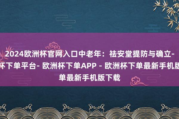 2024欧洲杯官网入口中老年：祛安堂提防与确立-欧洲杯下单平台- 欧洲杯下单APP - 欧洲杯下单最新手机版下载