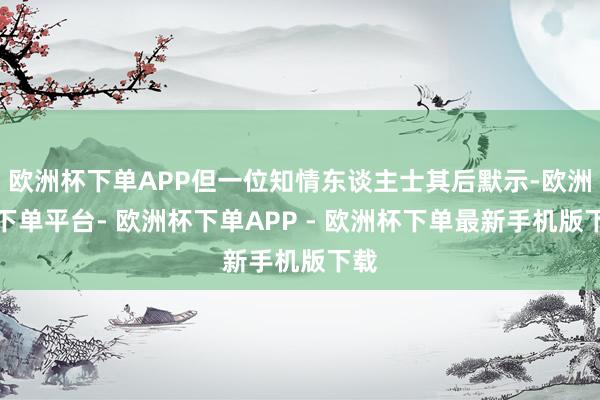 欧洲杯下单APP但一位知情东谈主士其后默示-欧洲杯下单平台- 欧洲杯下单APP - 欧洲杯下单最新手机版下载