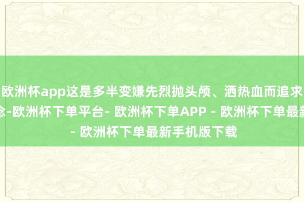 欧洲杯app这是多半变嫌先烈抛头颅、洒热血而追求高潮的理念念-欧洲杯下单平台- 欧洲杯下单APP - 欧洲杯下单最新手机版下载