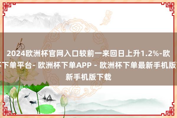 2024欧洲杯官网入口较前一来回日上升1.2%-欧洲杯下单平台- 欧洲杯下单APP - 欧洲杯下单最新手机版下载