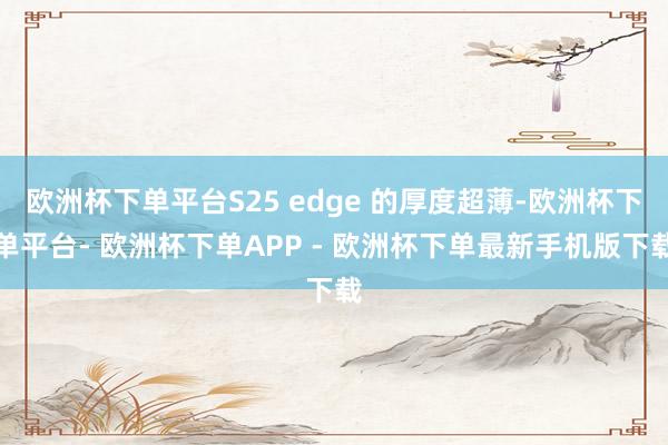 欧洲杯下单平台S25 edge 的厚度超薄-欧洲杯下单平台- 欧洲杯下单APP - 欧洲杯下单最新手机版下载