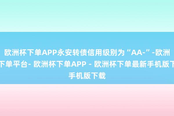 欧洲杯下单APP永安转债信用级别为“AA-”-欧洲杯下单平台- 欧洲杯下单APP - 欧洲杯下单最新手机版下载