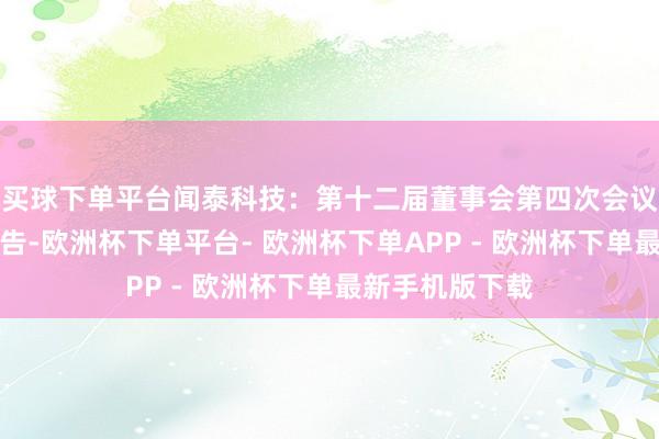 买球下单平台闻泰科技：第十二届董事会第四次会议有运筹帷幄公告-欧洲杯下单平台- 欧洲杯下单APP - 欧洲杯下单最新手机版下载