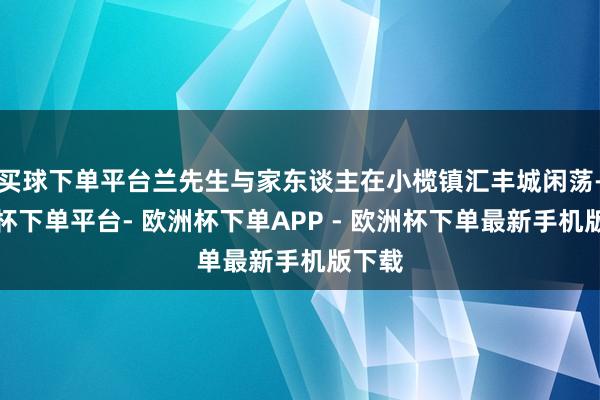买球下单平台兰先生与家东谈主在小榄镇汇丰城闲荡-欧洲杯下单平台- 欧洲杯下单APP - 欧洲杯下单最新手机版下载