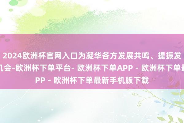2024欧洲杯官网入口为凝华各方发展共鸣、提振发展信心提供了机会-欧洲杯下单平台- 欧洲杯下单APP - 欧洲杯下单最新手机版下载
