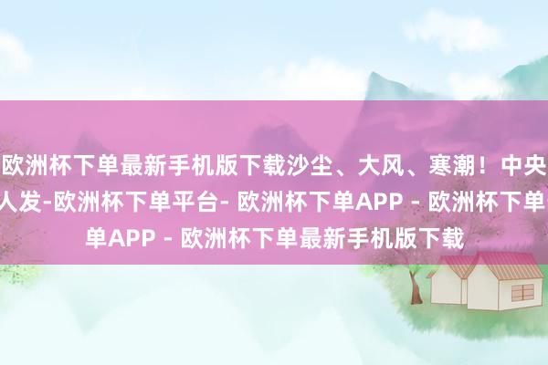 欧洲杯下单最新手机版下载沙尘、大风、寒潮！中央气候台3预警王人发-欧洲杯下单平台- 欧洲杯下单APP - 欧洲杯下单最新手机版下载
