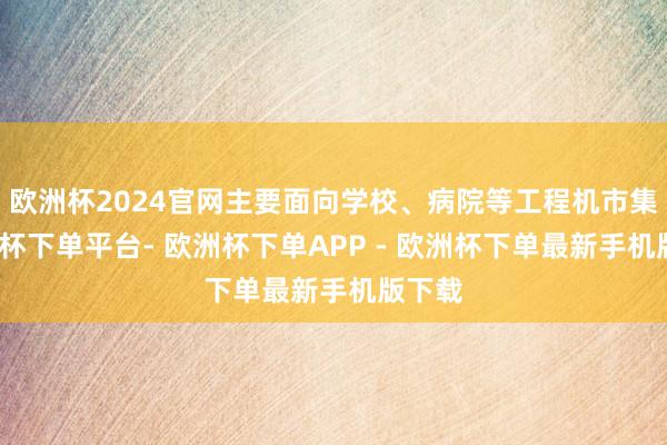 欧洲杯2024官网主要面向学校、病院等工程机市集-欧洲杯下单平台- 欧洲杯下单APP - 欧洲杯下单最新手机版下载