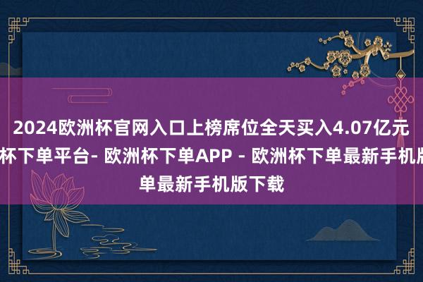2024欧洲杯官网入口上榜席位全天买入4.07亿元-欧洲杯下单平台- 欧洲杯下单APP - 欧洲杯下单最新手机版下载