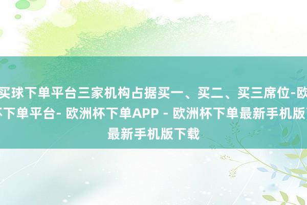 买球下单平台三家机构占据买一、买二、买三席位-欧洲杯下单平台- 欧洲杯下单APP - 欧洲杯下单最新手机版下载