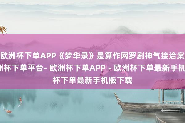 欧洲杯下单APP《梦华录》是算作网罗剧神气接洽案例-欧洲杯下单平台- 欧洲杯下单APP - 欧洲杯下单最新手机版下载