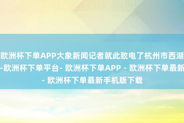 欧洲杯下单APP大象新闻记者就此致电了杭州市西湖水域搞定处-欧洲杯下单平台- 欧洲杯下单APP - 欧洲杯下单最新手机版下载