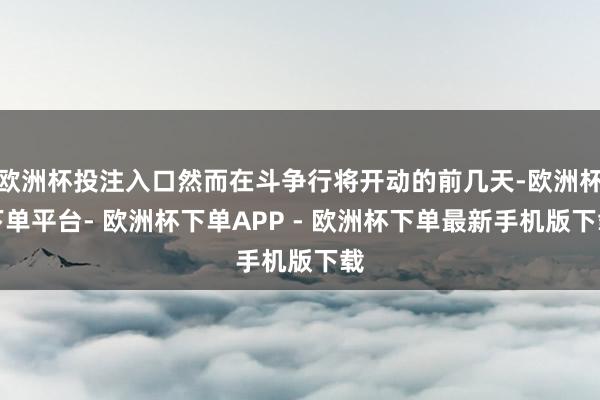 欧洲杯投注入口然而在斗争行将开动的前几天-欧洲杯下单平台- 欧洲杯下单APP - 欧洲杯下单最新手机版下载