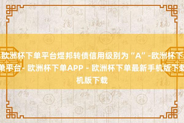 欧洲杯下单平台煜邦转债信用级别为“A”-欧洲杯下单平台- 欧洲杯下单APP - 欧洲杯下单最新手机版下载
