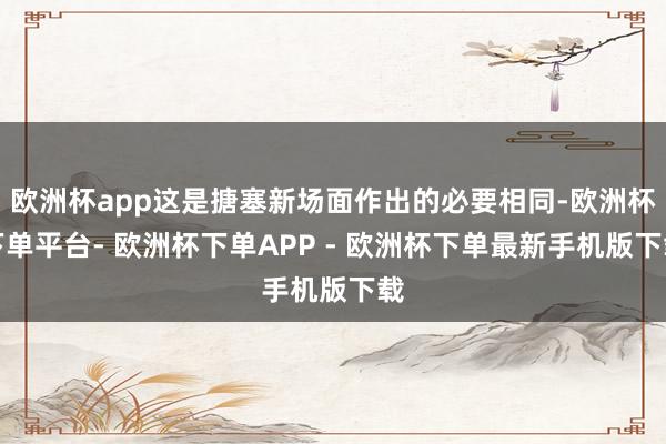 欧洲杯app这是搪塞新场面作出的必要相同-欧洲杯下单平台- 欧洲杯下单APP - 欧洲杯下单最新手机版下载