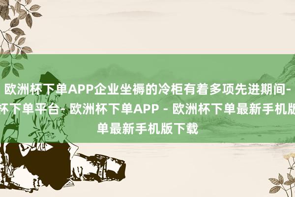 欧洲杯下单APP企业坐褥的冷柜有着多项先进期间-欧洲杯下单平台- 欧洲杯下单APP - 欧洲杯下单最新手机版下载