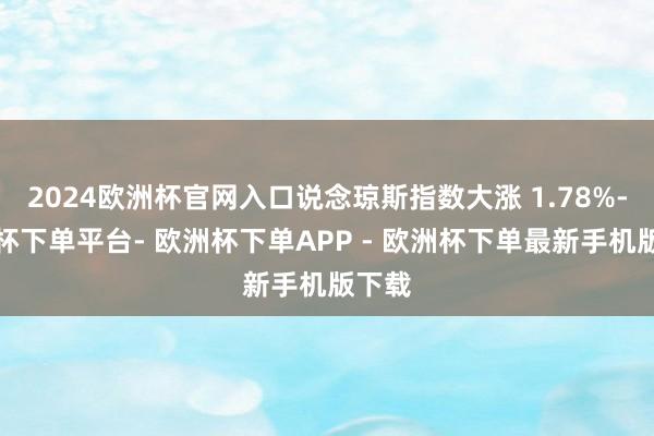 2024欧洲杯官网入口说念琼斯指数大涨 1.78%-欧洲杯下单平台- 欧洲杯下单APP - 欧洲杯下单最新手机版下载