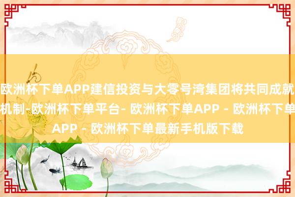 欧洲杯下单APP建信投资与大零号湾集团将共同成就市集化长效运作机制-欧洲杯下单平台- 欧洲杯下单APP - 欧洲杯下单最新手机版下载