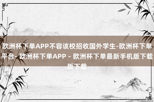 欧洲杯下单APP不容该校招收国外学生-欧洲杯下单平台- 欧洲杯下单APP - 欧洲杯下单最新手机版下载