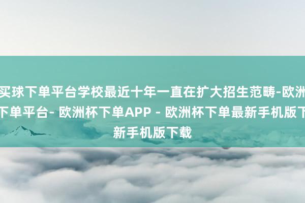 买球下单平台学校最近十年一直在扩大招生范畴-欧洲杯下单平台- 欧洲杯下单APP - 欧洲杯下单最新手机版下载