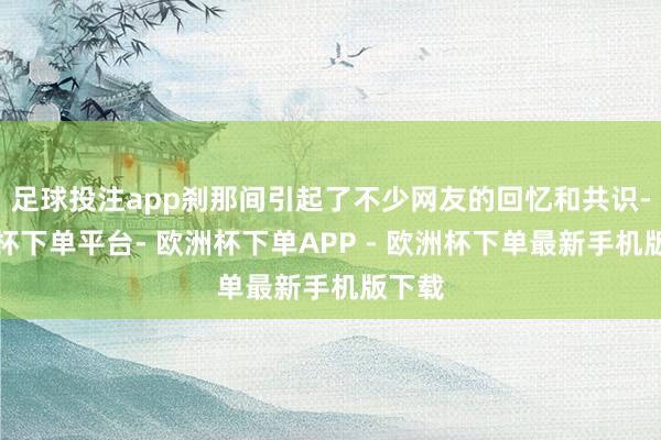 足球投注app刹那间引起了不少网友的回忆和共识-欧洲杯下单平台- 欧洲杯下单APP - 欧洲杯下单最新手机版下载