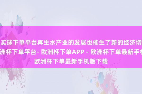 买球下单平台再生水产业的发展也催生了新的经济增长点-欧洲杯下单平台- 欧洲杯下单APP - 欧洲杯下单最新手机版下载