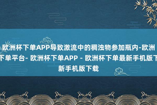 欧洲杯下单APP导致激流中的稠浊物参加瓶内-欧洲杯下单平台- 欧洲杯下单APP - 欧洲杯下单最新手机版下载