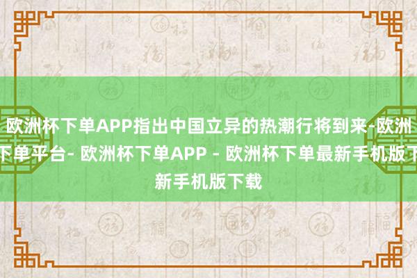 欧洲杯下单APP指出中国立异的热潮行将到来-欧洲杯下单平台- 欧洲杯下单APP - 欧洲杯下单最新手机版下载