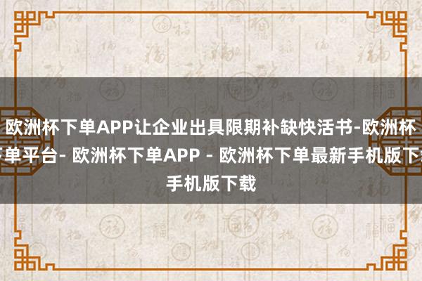 欧洲杯下单APP让企业出具限期补缺快活书-欧洲杯下单平台- 欧洲杯下单APP - 欧洲杯下单最新手机版下载
