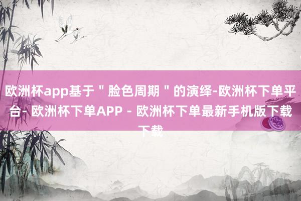 欧洲杯app基于＂脸色周期＂的演绎-欧洲杯下单平台- 欧洲杯下单APP - 欧洲杯下单最新手机版下载
