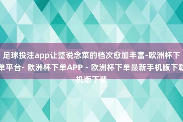 足球投注app让整说念菜的档次愈加丰富-欧洲杯下单平台- 欧洲杯下单APP - 欧洲杯下单最新手机版下载