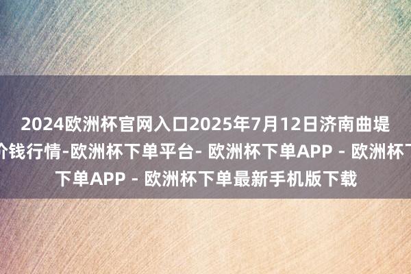 2024欧洲杯官网入口2025年7月12日济南曲堤蔬菜销售有限公司价钱行情-欧洲杯下单平台- 欧洲杯下单APP - 欧洲杯下单最新手机版下载