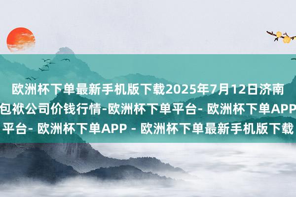 欧洲杯下单最新手机版下载2025年7月12日济南堤口果品批发发展有限包袱公司价钱行情-欧洲杯下单平台- 欧洲杯下单APP - 欧洲杯下单最新手机版下载