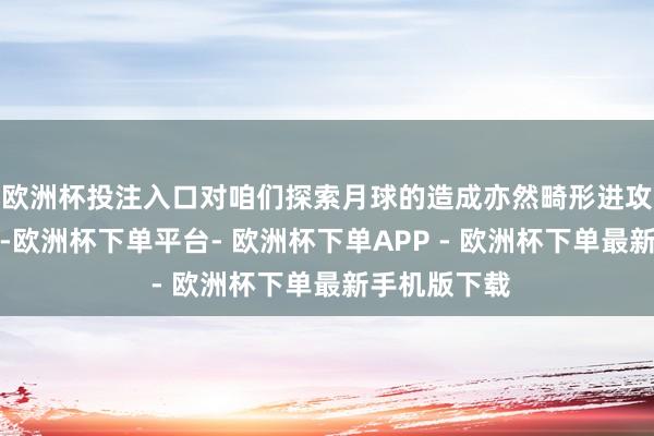 欧洲杯投注入口对咱们探索月球的造成亦然畸形进攻的一个事情-欧洲杯下单平台- 欧洲杯下单APP - 欧洲杯下单最新手机版下载