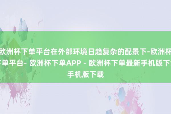 欧洲杯下单平台在外部环境日趋复杂的配景下-欧洲杯下单平台- 欧洲杯下单APP - 欧洲杯下单最新手机版下载