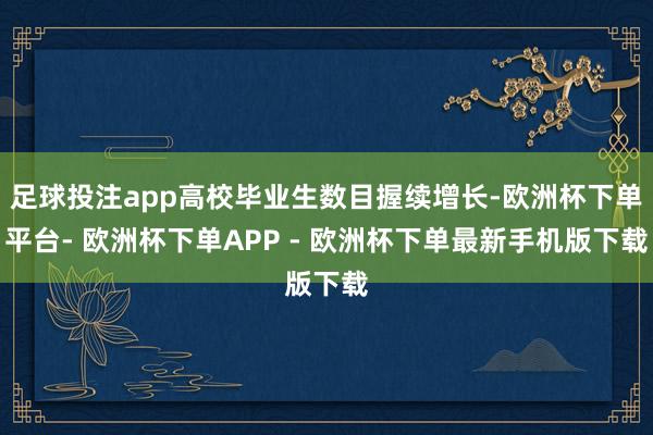 足球投注app高校毕业生数目握续增长-欧洲杯下单平台- 欧洲杯下单APP - 欧洲杯下单最新手机版下载