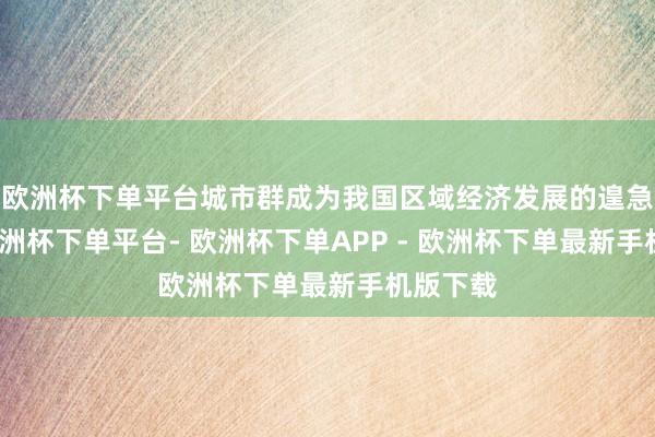 欧洲杯下单平台城市群成为我国区域经济发展的遑急引擎-欧洲杯下单平台- 欧洲杯下单APP - 欧洲杯下单最新手机版下载