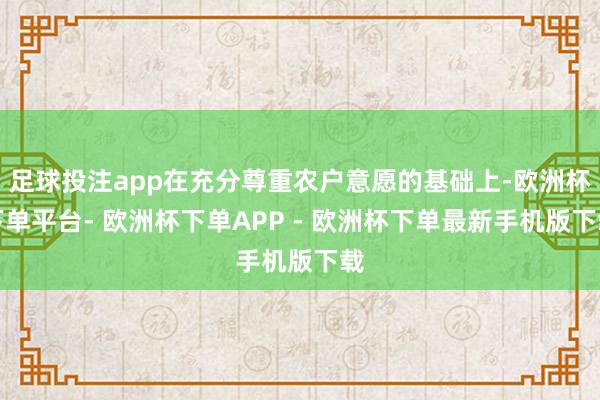 足球投注app在充分尊重农户意愿的基础上-欧洲杯下单平台- 欧洲杯下单APP - 欧洲杯下单最新手机版下载