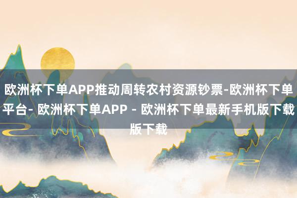 欧洲杯下单APP推动周转农村资源钞票-欧洲杯下单平台- 欧洲杯下单APP - 欧洲杯下单最新手机版下载