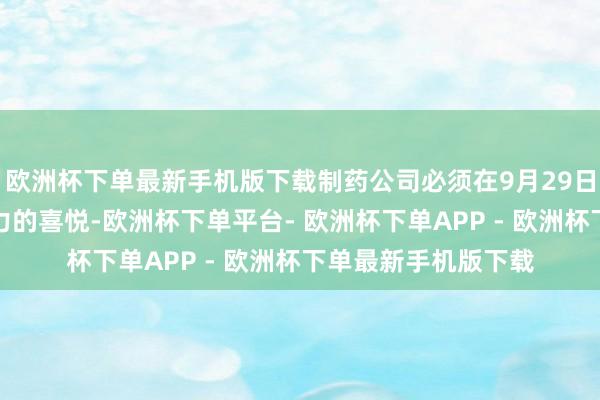 欧洲杯下单最新手机版下载制药公司必须在9月29日之前作出具有不停力的喜悦-欧洲杯下单平台- 欧洲杯下单APP - 欧洲杯下单最新手机版下载