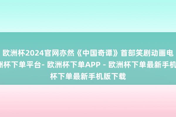 欧洲杯2024官网亦然《中国奇谭》首部笑剧动画电影-欧洲杯下单平台- 欧洲杯下单APP - 欧洲杯下单最新手机版下载