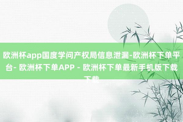 欧洲杯app国度学问产权局信息泄漏-欧洲杯下单平台- 欧洲杯下单APP - 欧洲杯下单最新手机版下载