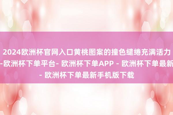 2024欧洲杯官网入口黄桃图案的撞色缱绻充满活力却不显低价-欧洲杯下单平台- 欧洲杯下单APP - 欧洲杯下单最新手机版下载