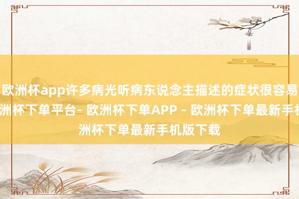 欧洲杯app许多病光听病东说念主描述的症状很容易误判-欧洲杯下单平台- 欧洲杯下单APP - 欧洲杯下单最新手机版下载