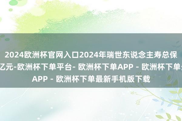 2024欧洲杯官网入口2024年瑞世东说念主寿总保费限度达2368亿元-欧洲杯下单平台- 欧洲杯下单APP - 欧洲杯下单最新手机版下载