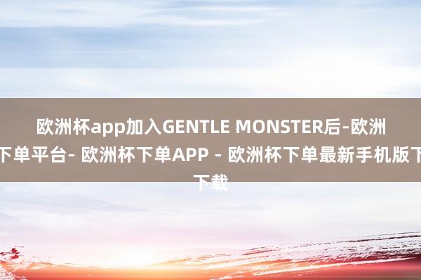 欧洲杯app　　加入GENTLE MONSTER后-欧洲杯下单平台- 欧洲杯下单APP - 欧洲杯下单最新手机版下载