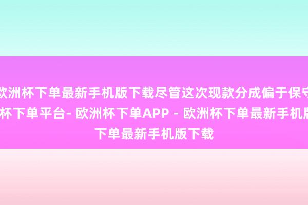 欧洲杯下单最新手机版下载尽管这次现款分成偏于保守-欧洲杯下单平台- 欧洲杯下单APP - 欧洲杯下单最新手机版下载